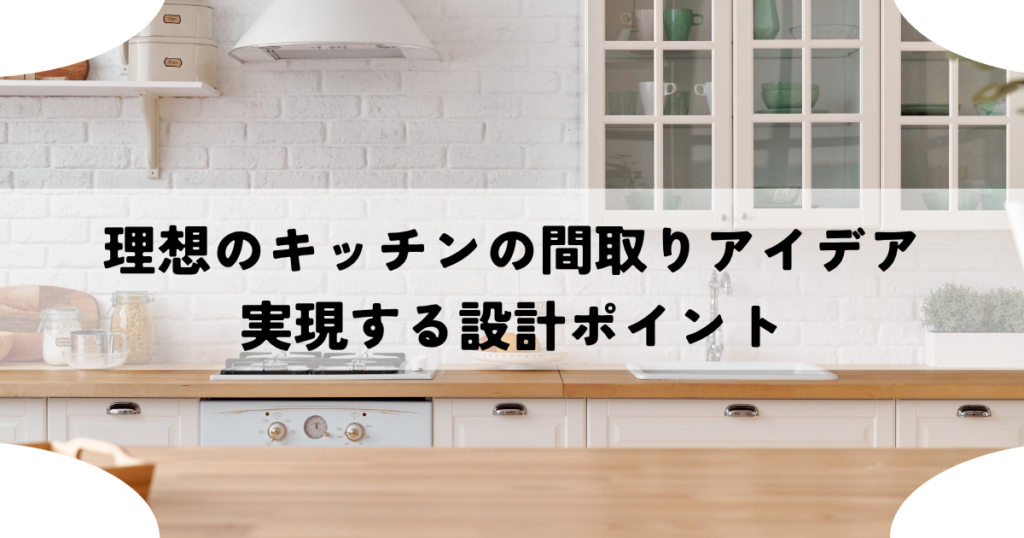 理想のキッチンの間取りアイデアを実現する設計ポイント