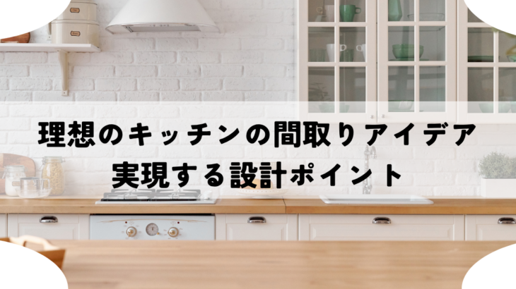 理想のキッチンの間取りアイデアを実現する設計ポイント