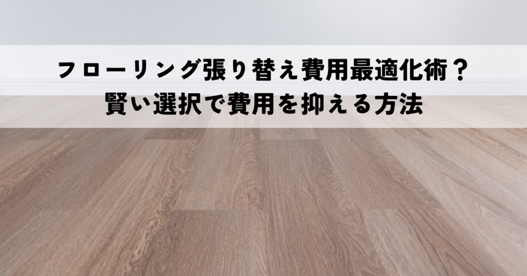 フローリング張り替え費用最適化術?賢い選択で費用を抑える方法