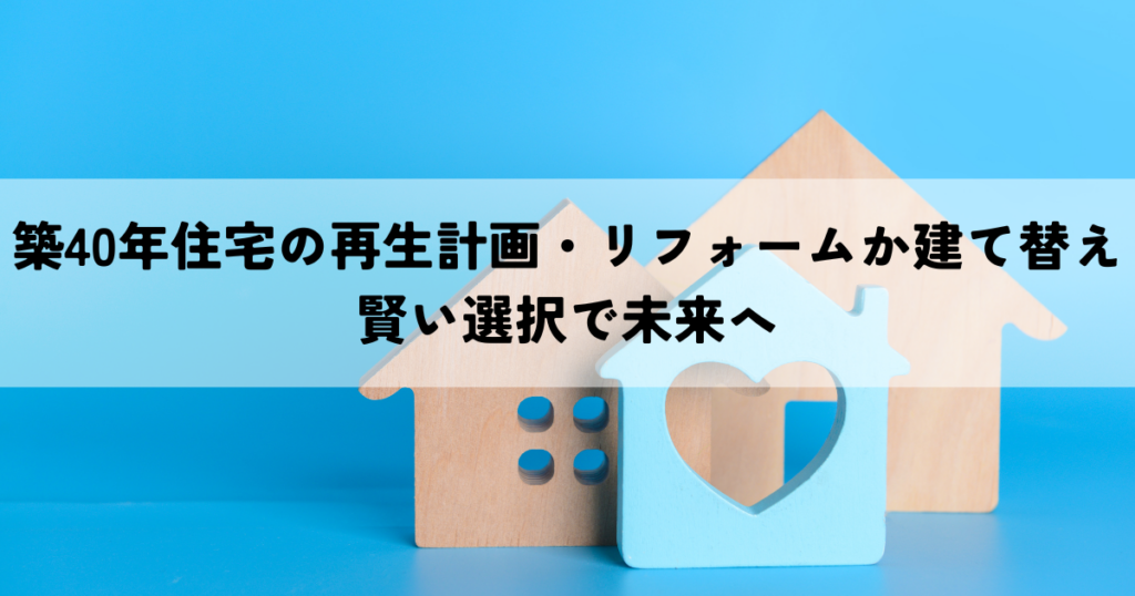 築40年住宅の再生計画・リフォームか建て替えか?賢い選択で未来へ