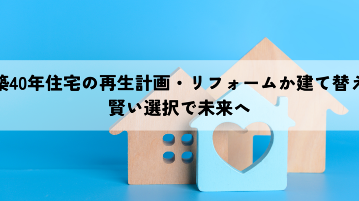 築40年住宅の再生計画・リフォームか建て替えか？賢い選択で未来へ