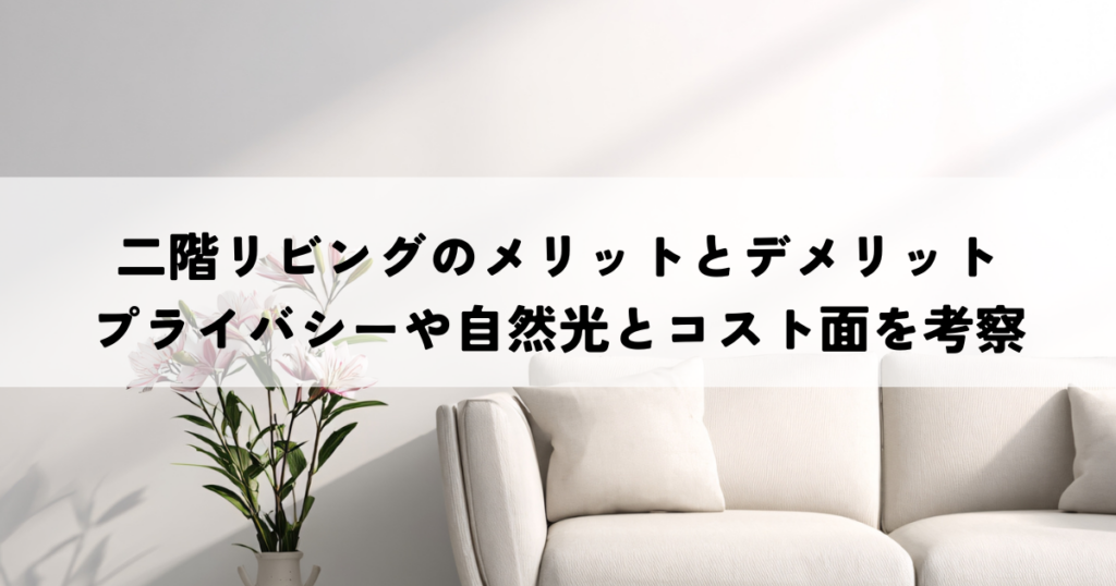二階リビングのメリットとデメリットを比較！プライバシーや自然光とコスト面を考察