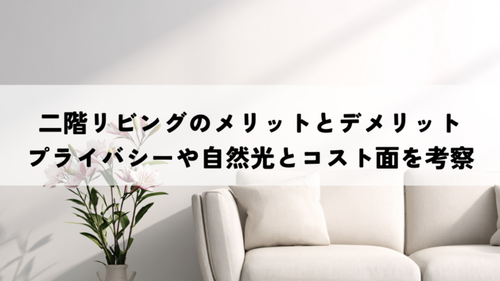 二階リビングのメリットとデメリットを比較！プライバシーや自然光とコスト面を考察