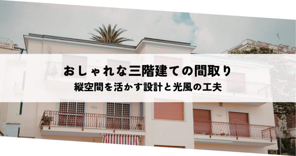 おしゃれな三階建ての間取りとは？縦空間を活かす設計と光・風を取り込む工夫