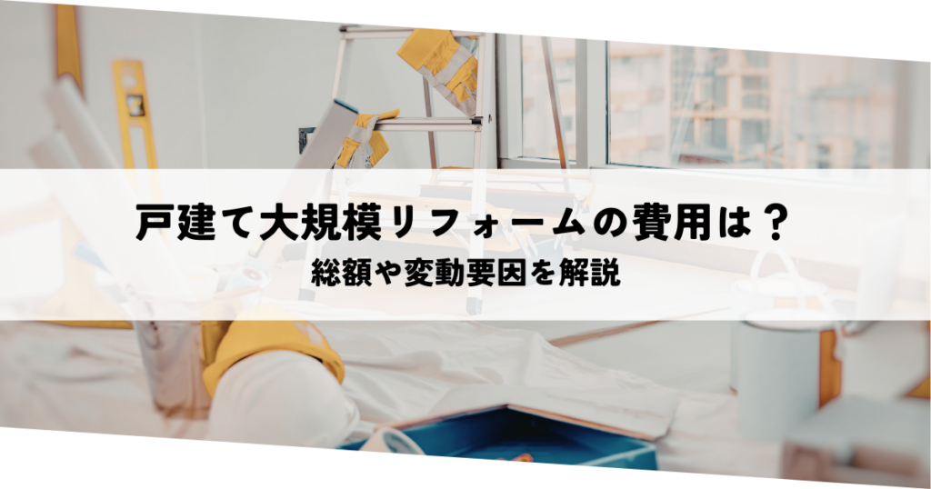 一戸建て大規模リフォームの費用はいくら？総額や変動要因を解説