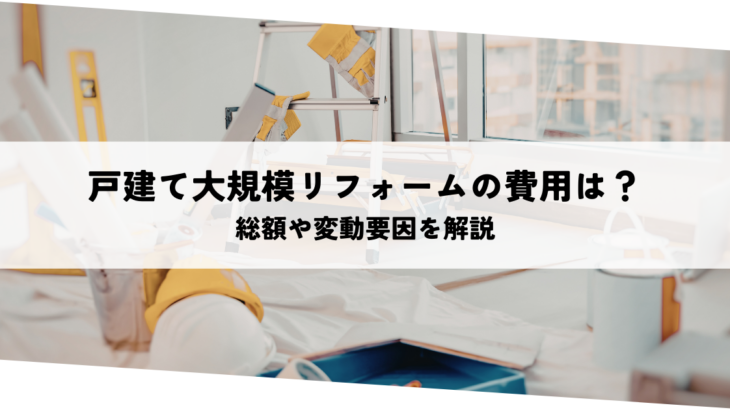 一戸建て大規模リフォームの費用はいくら？総額や変動要因を解説